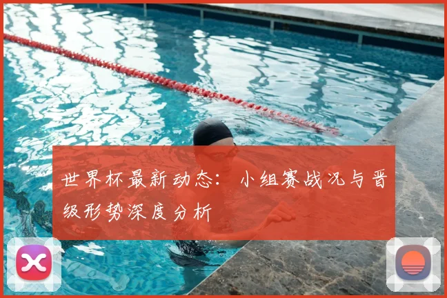 世界杯最新动态：小组赛战况与晋级形势深度分析