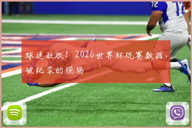球迷狂欢！2026世界杯观赛数据，破纪录的现场