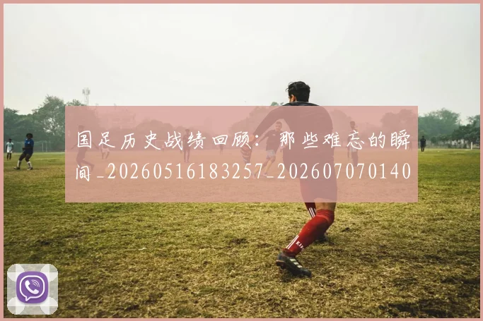 国足历史战绩回顾：那些难忘的瞬间_20260516183257_20260707014003
