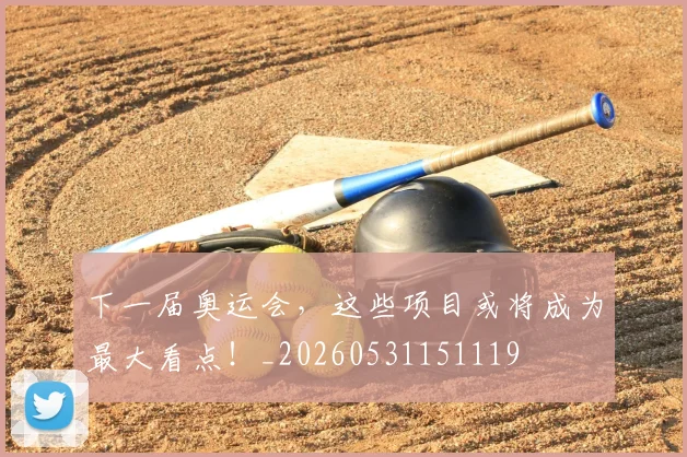下一届奥运会，这些项目或将成为最大看点！_20260531151119