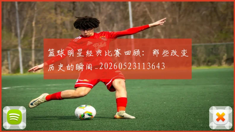 篮球明星经典比赛回顾：那些改变历史的瞬间_20260523113643