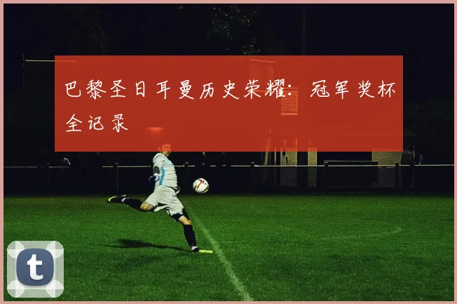 巴黎圣日耳曼历史荣耀：冠军奖杯全记录