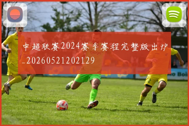 中超联赛2024赛季赛程完整版出炉_20260521202129