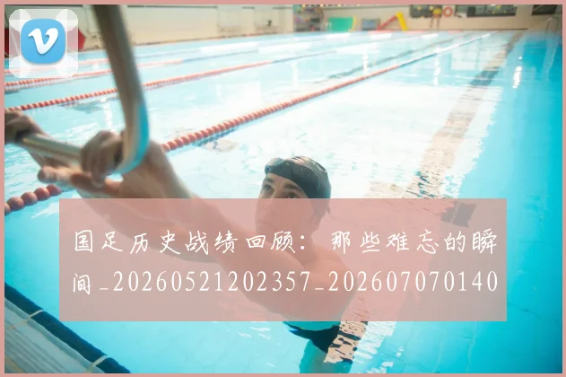 国足历史战绩回顾：那些难忘的瞬间_20260521202357_20260707014003