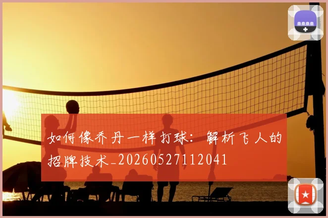 如何像乔丹一样打球:解析飞人的招牌技术_20260527112041