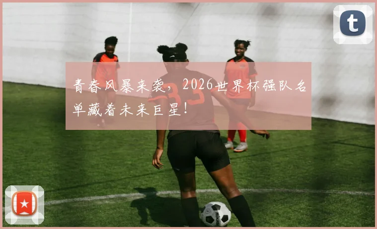 青春风暴来袭，2026世界杯强队名单藏着未来巨星！