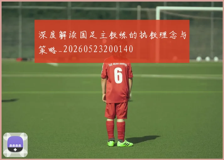 深度解读国足主教练的执教理念与策略_20260523200140