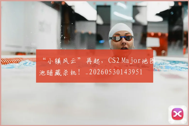 “小镇风云”再起，CS2 Major地图池暗藏杀机！_20260530143951