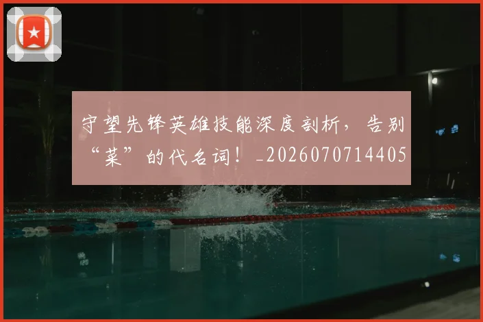 守望先锋英雄技能深度剖析,告别“菜”的代名词!_20260707144054