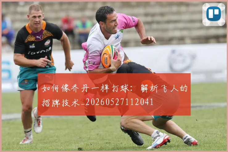 如何像乔丹一样打球:解析飞人的招牌技术_20260527112041