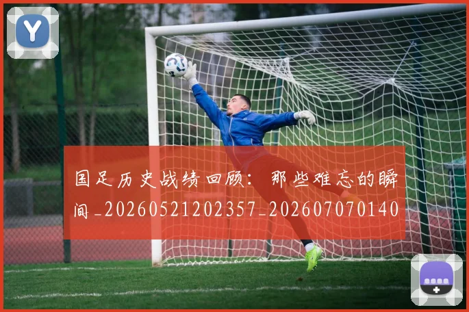 国足历史战绩回顾:那些难忘的瞬间_20260521202357_20260707014003
