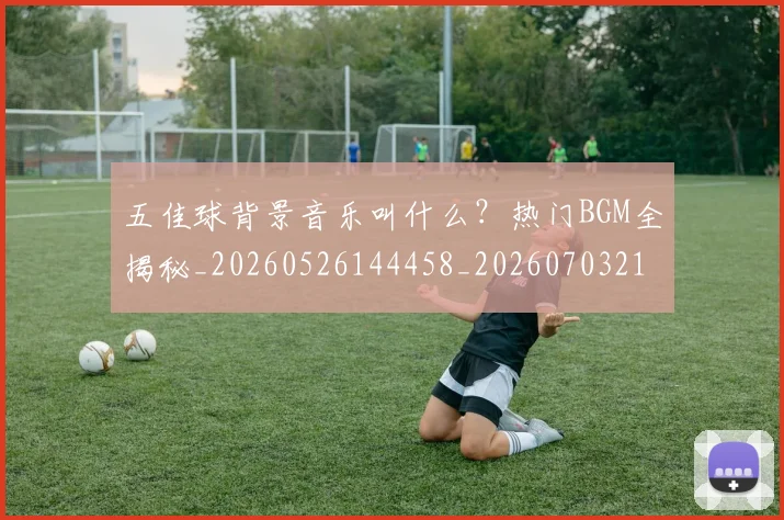 五佳球背景音乐叫什么？热门BGM全揭秘_20260526144458_20260703213049