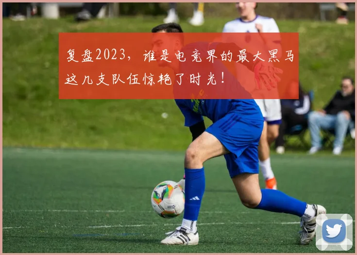 复盘2023，谁是电竞界的最大黑马这几支队伍惊艳了时光！