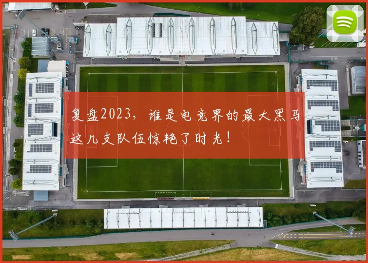 复盘2023,谁是电竞界的最大黑马这几支队伍惊艳了时光!