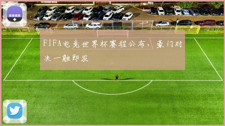 FIFA电竞世界杯赛程公布,豪门对决一触即发