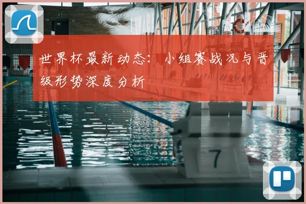 世界杯最新动态:小组赛战况与晋级形势深度分析