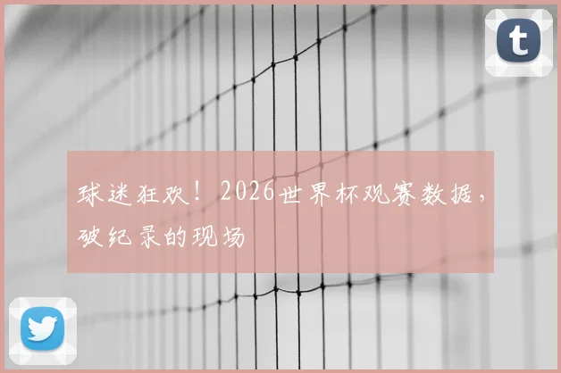 球迷狂欢!2026世界杯观赛数据,破纪录的现场