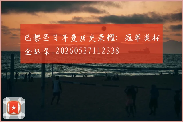 巴黎圣日耳曼历史荣耀：冠军奖杯全记录_20260527112338