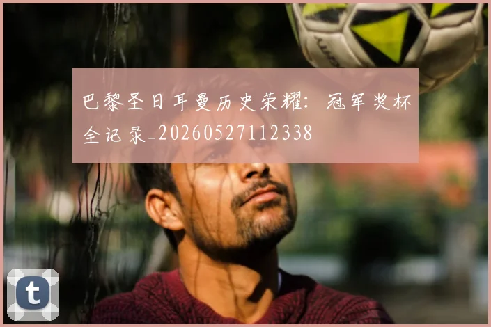 巴黎圣日耳曼历史荣耀：冠军奖杯全记录_20260527112338