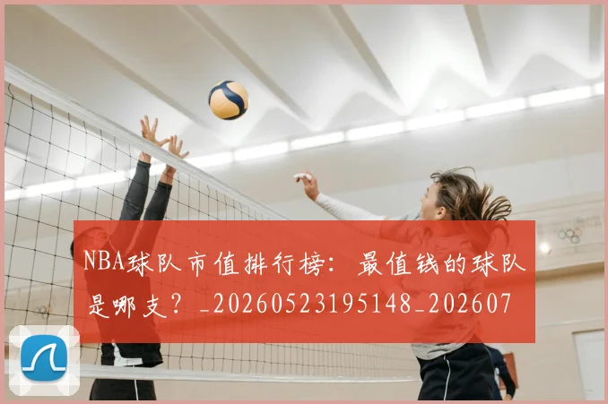 NBA球队市值排行榜：最值钱的球队是哪支？_20260523195148_20260702165603