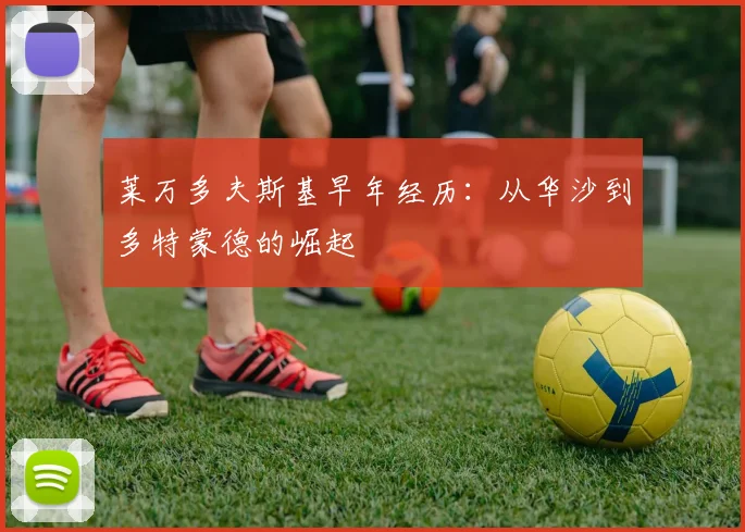 莱万多夫斯基早年经历：从华沙到多特蒙德的崛起