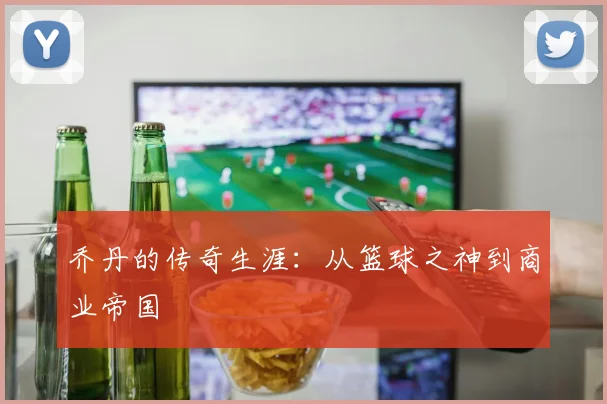 乔丹的传奇生涯：从篮球之神到商业帝国