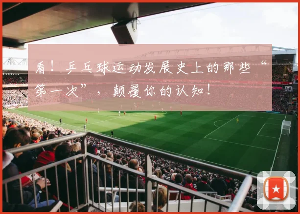 看！乒乓球运动发展史上的那些“第一次”，颠覆你的认知！