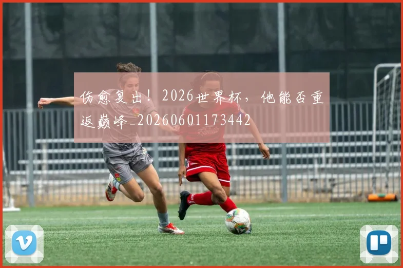 伤愈复出！2026世界杯，他能否重返巅峰_20260601173442