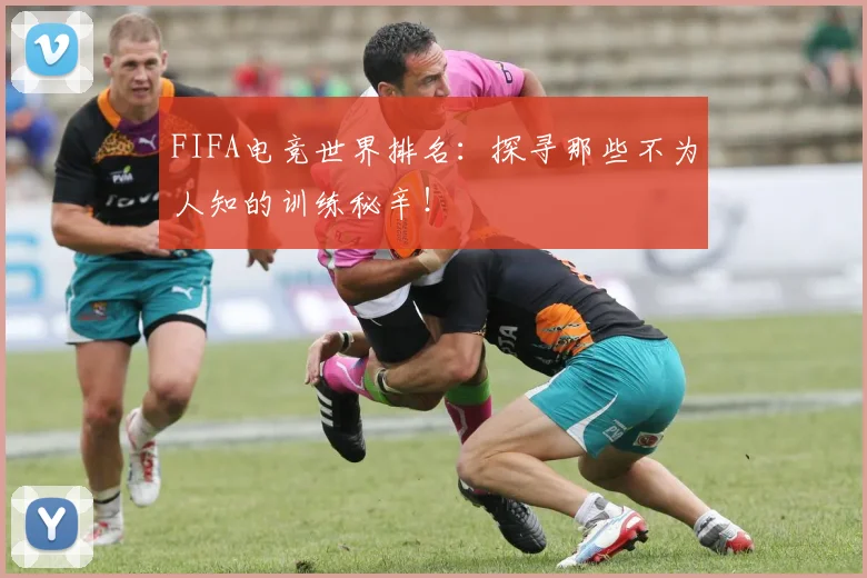 FIFA电竞世界排名:探寻那些不为人知的训练秘辛!
