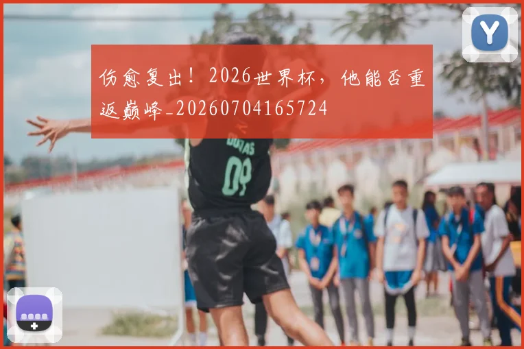 伤愈复出！2026世界杯，他能否重返巅峰_20260704165724