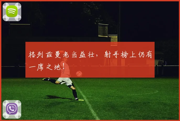 格列兹曼老当益壮，射手榜上仍有一席之地！