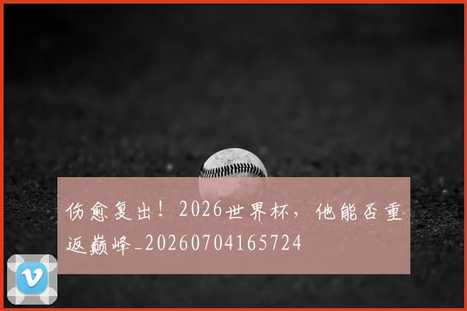 伤愈复出！2026世界杯，他能否重返巅峰_20260704165724