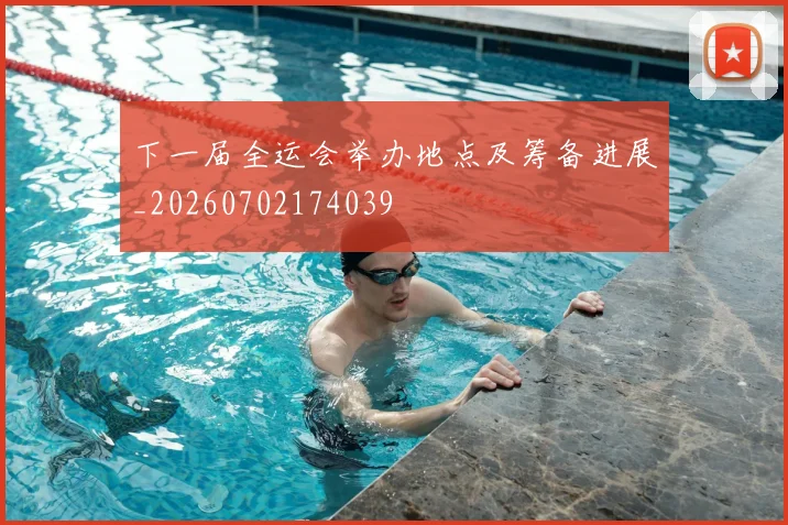 下一届全运会举办地点及筹备进展_20260702174039