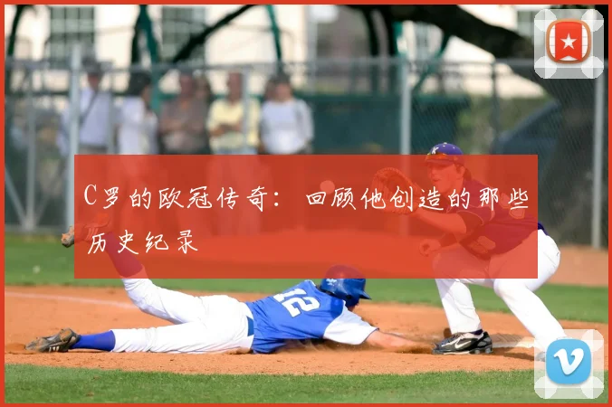 C罗的欧冠传奇:回顾他创造的那些历史纪录