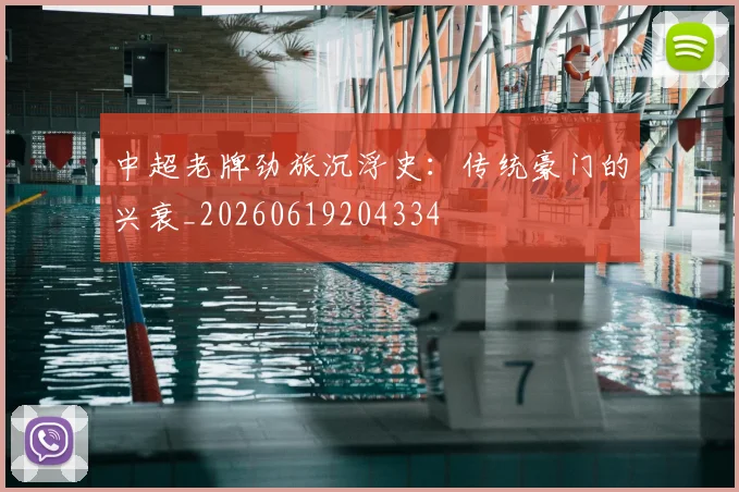 中超老牌劲旅沉浮史:传统豪门的兴衰_20260619204334