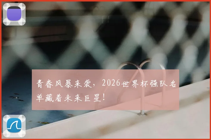 青春风暴来袭，2026世界杯强队名单藏着未来巨星！