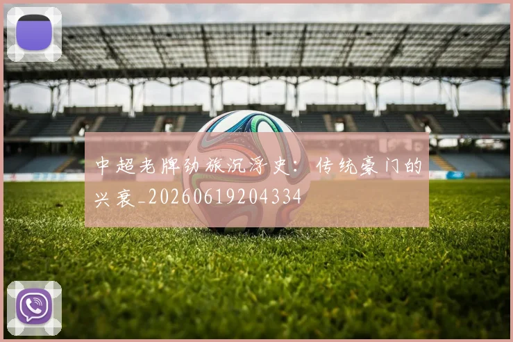 中超老牌劲旅沉浮史：传统豪门的兴衰_20260619204334