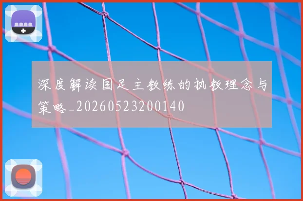 深度解读国足主教练的执教理念与策略_20260523200140